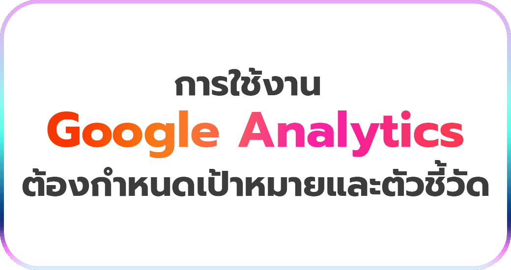 การใช้งาน Google Analytics ต้องกำหนดเป้าหมายและตัวชี้วัด